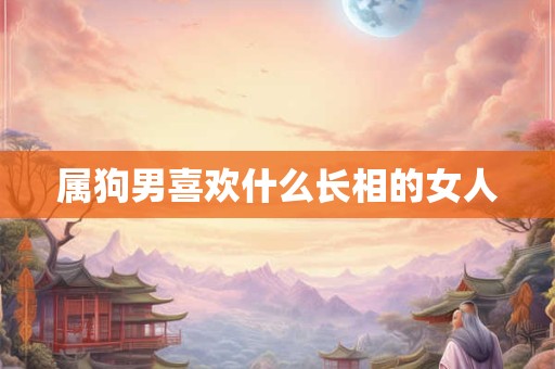 属狗男喜欢什么长相的女人