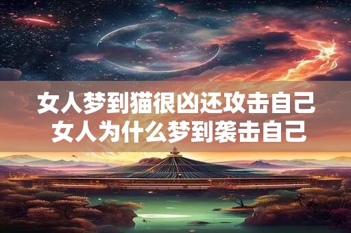 女人梦到猫很凶还攻击自己 女人为什么梦到袭击自己的猫