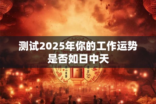 测试2025年你的工作运势是否如日中天