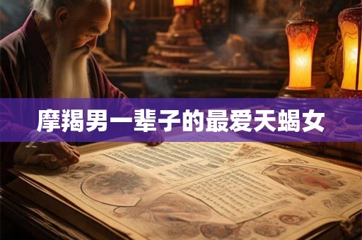 摩羯男一辈子的最爱天蝎女