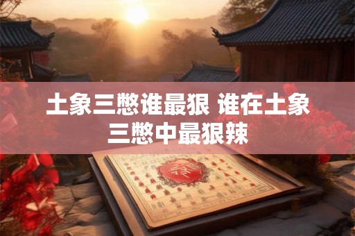 土象三憋谁最狠 谁在土象三憋中最狠辣