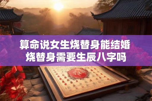 算命说女生烧替身能结婚 烧替身需要生辰八字吗