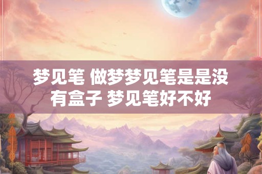 详细阅读:梦见笔 做梦梦见笔是是没有盒子 梦见笔好不好 梦见笔 做梦梦见笔是是没有盒子 梦见笔好不好