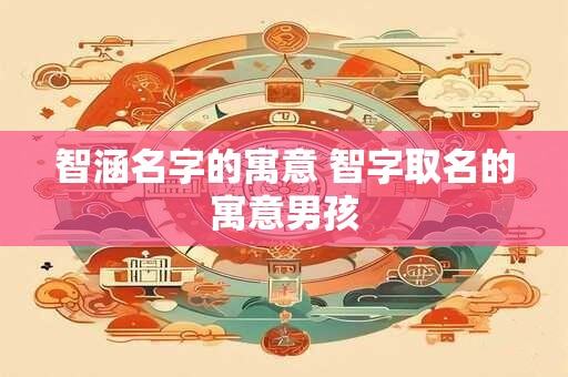 智涵名字的寓意 智字取名的寓意男孩