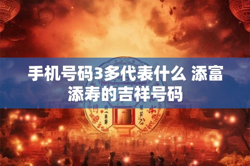 手机号码3多代表什么 添富添寿的吉祥号码