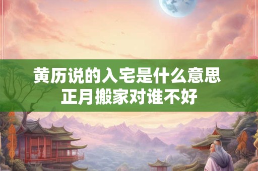 黄历说的入宅是什么意思 正月搬家对谁不好