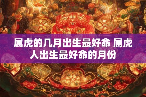 属虎的几月出生最好命 属虎人出生最好命的月份