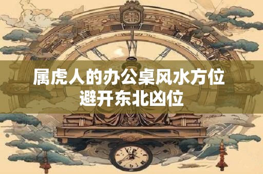 属虎人的办公桌风水方位 避开东北凶位