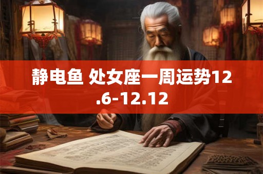 静电鱼 处女座一周运势12.6-12.12