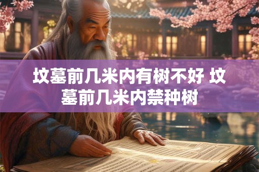 坟墓前几米内有树不好 坟墓前几米内禁种树
