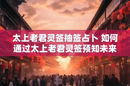 太上老君灵签抽签占卜 如何通过太上老君灵签预知未来