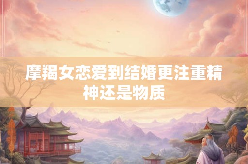 摩羯女恋爱到结婚更注重精神还是物质