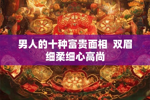 男人的十种富贵面相  双眉细柔细心高尚