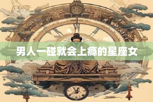 男人一碰就会上瘾的星座女