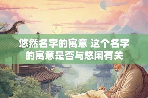 悠然名字的寓意 这个名字的寓意是否与悠闲有关