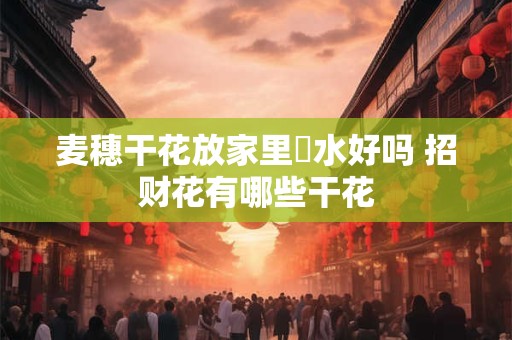 麦穗干花放家里風水好吗 招财花有哪些干花