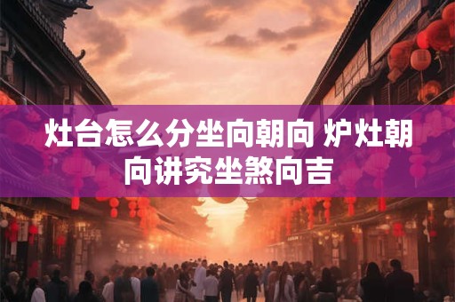 灶台怎么分坐向朝向 炉灶朝向讲究坐煞向吉