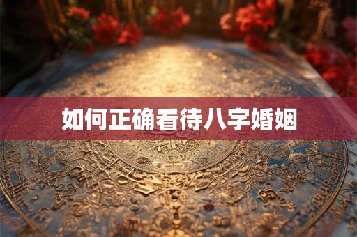 如何正确看待八字婚姻