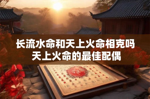 长流水命和天上火命相克吗 天上火命的最佳配偶