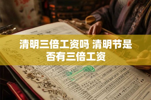 清明三倍工资吗 清明节是否有三倍工资