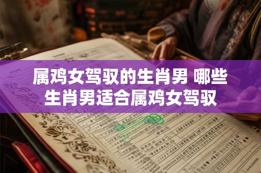 属鸡女驾驭的生肖男 哪些生肖男适合属鸡女驾驭