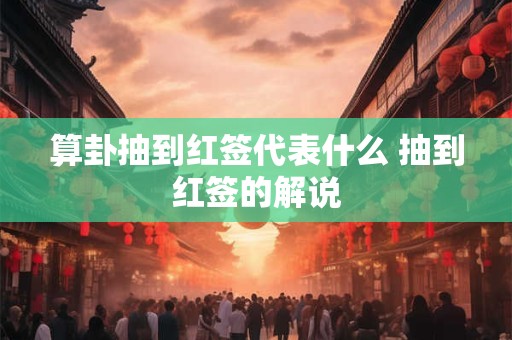 算卦抽到红签代表什么 抽到红签的解说 算卦抽到红签代表什么 抽到红签的解说
