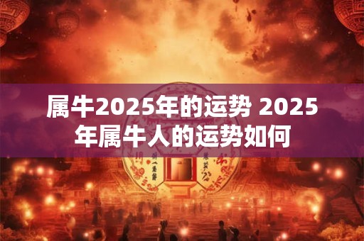 属牛2025年的运势 2025年属牛人的运势如何