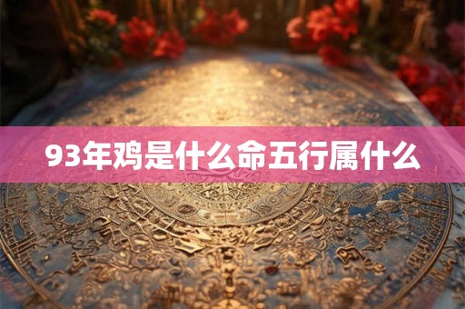 93年鸡是什么命五行属什么 93年鸡是什么命五行属什么