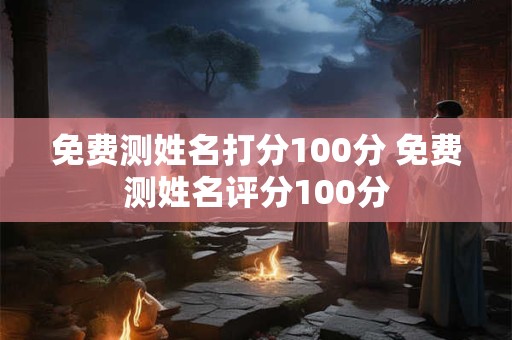 免费测姓名打分100分 免费测姓名评分100分