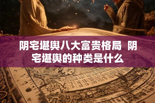 阴宅堪舆八大富贵格局  阴宅堪舆的种类是什么