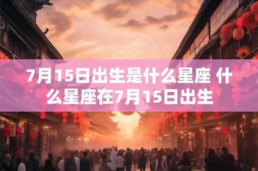 7月15日出生是什么星座 什么星座在7月15日出生