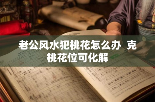 老公风水犯桃花怎么办  克桃花位可化解