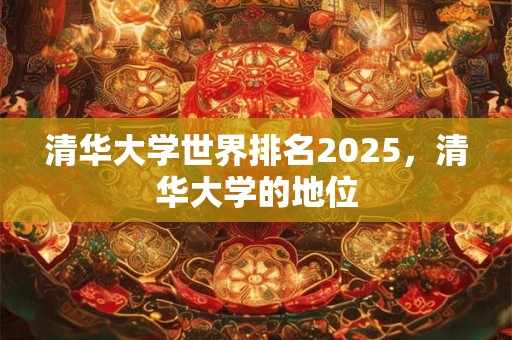 清华大学世界排名2025，清华大学的地位