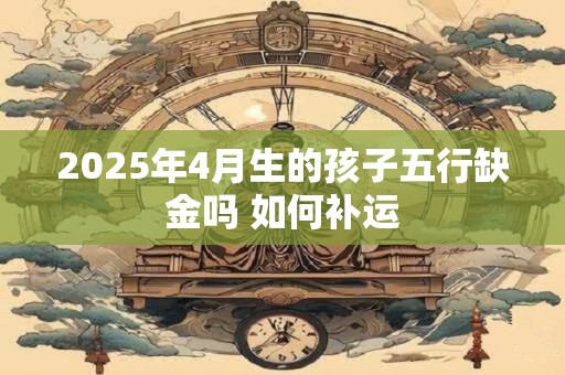 2025年4月生的孩子五行缺金吗 如何补运