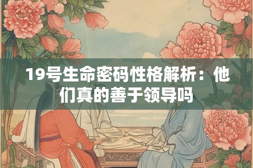 19号生命密码性格解析：他们真的善于领导吗
