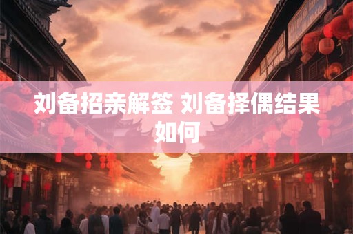 刘备招亲解签 刘备择偶结果如何