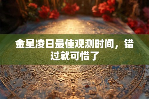 金星凌日最佳观测时间,错过就可惜了 金星凌日最佳观测时间,错过就可惜了