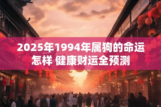 2025年1994年属狗的命运怎样 健康财运全预测