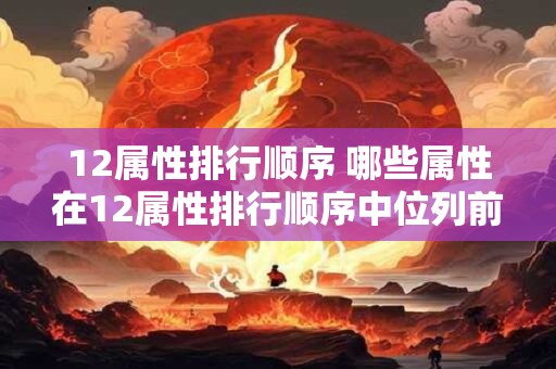 12属性排行顺序 哪些属性在12属性排行顺序中位列前列