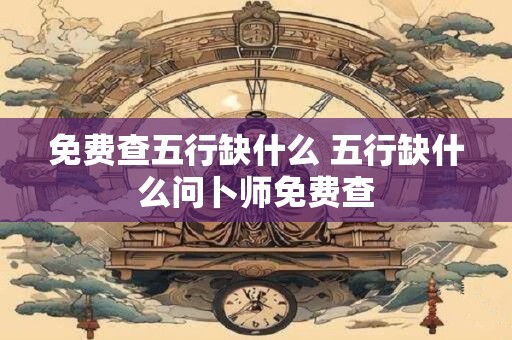 免费查五行缺什么 五行缺什么问卜师免费查