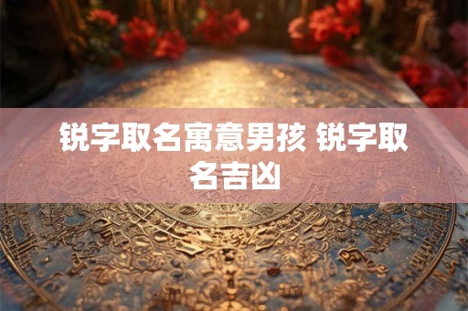锐字取名寓意男孩 锐字取名吉凶