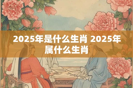 2025年是什么生肖 2025年属什么生肖