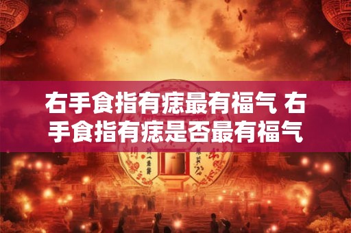 右手食指有痣最有福气 右手食指有痣是否最有福气