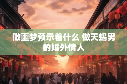 做噩梦预示着什么 做天蝎男的婚外情人
