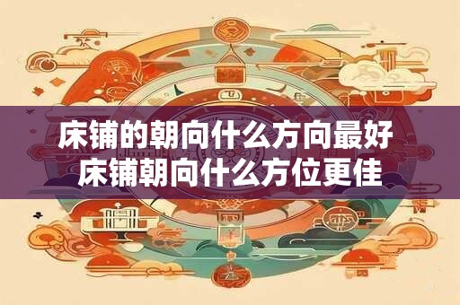 床铺的朝向什么方向最好 床铺朝向什么方位更佳