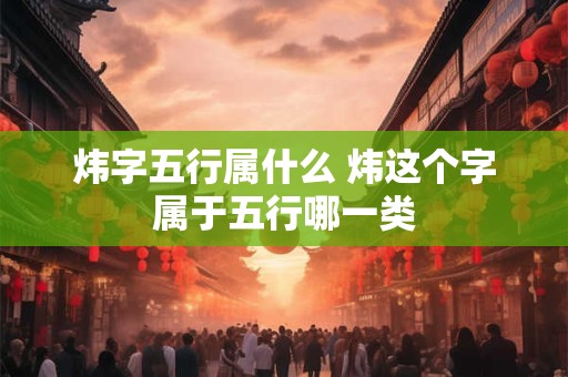 炜字五行属什么 炜这个字属于五行哪一类