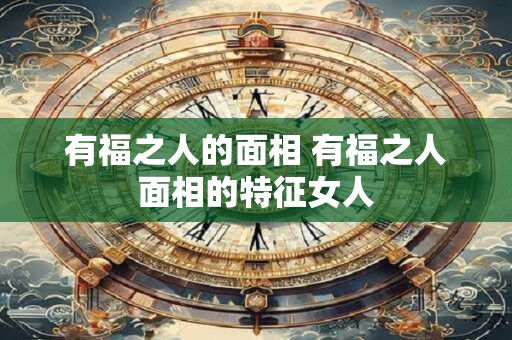 有福之人的面相 有福之人面相的特征女人
