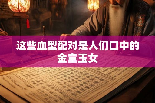 这些血型配对是人们口中的金童玉女