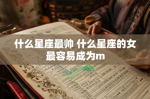 什么星座最帅 什么星座的女最容易成为m