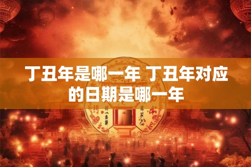 丁丑年是哪一年 丁丑年对应的日期是哪一年